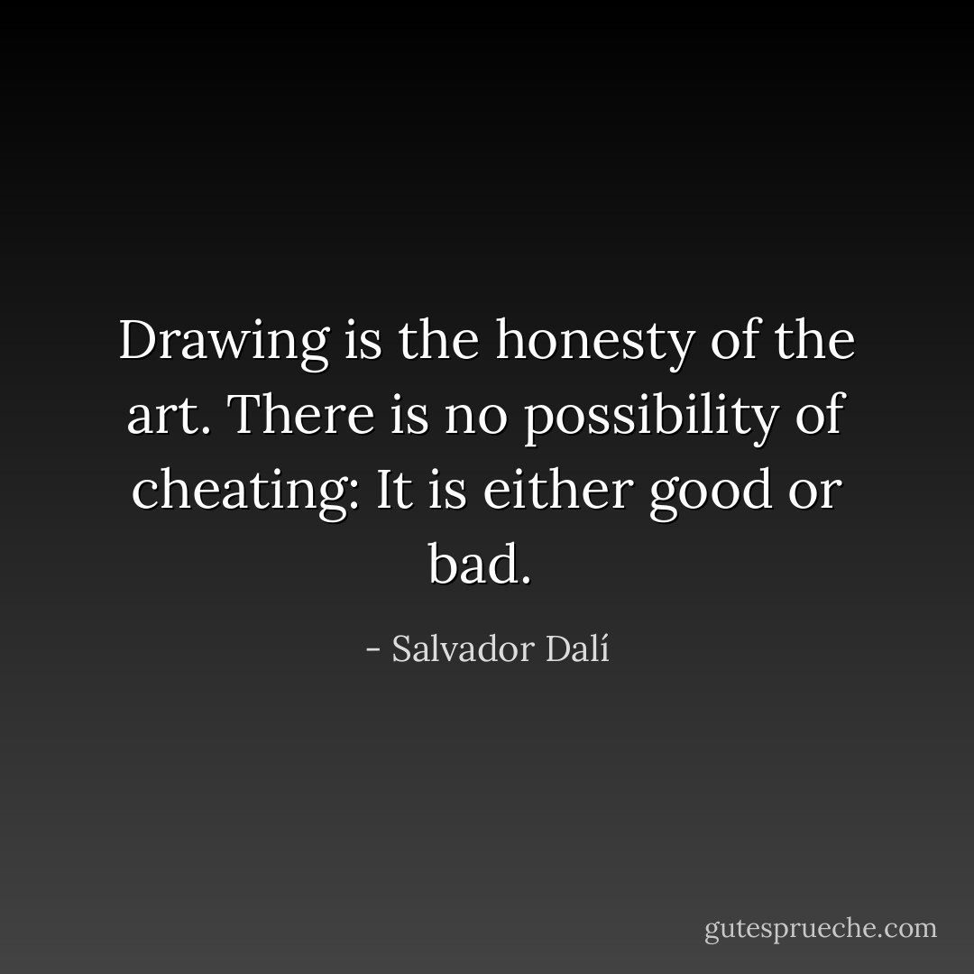 Drawing is the honesty of the art. There is no possibility of cheating: It is either good or bad.  - Salvador Dalí