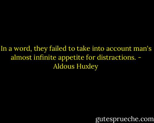 In a word, they failed to take into account man's almost infinite appetite for distractions. - Aldous Huxley