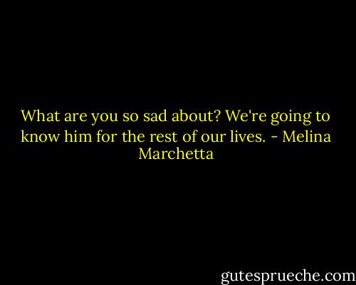 What are you so sad about? We're going to know him for the rest of our lives. - Melina Marchetta