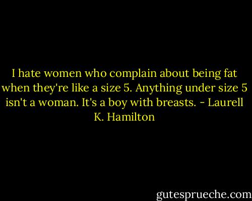I hate women who complain about being fat when they're like a size 5. Anything under size 5 isn't a woman. It's a boy with breasts. - Laurell K. Hamilton