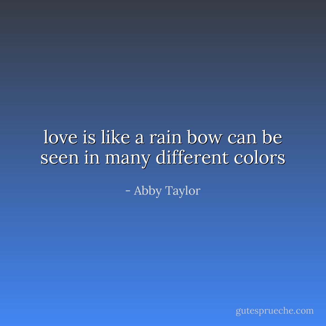 love is like a rain bow can be seen in many different colors - Abby Taylor