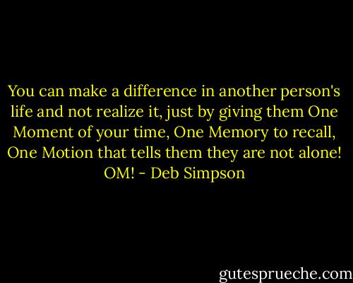 You can make a difference in another person's life and not realize it, just by giving them One Moment of your time, One Memory to recall, One Motion that tells them they are not alone! OM! - Deb Simpson
