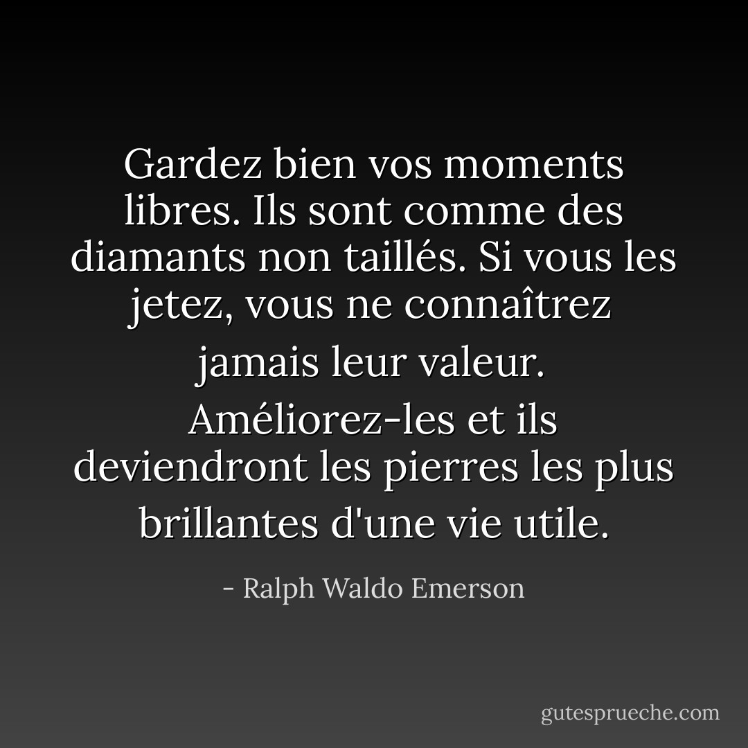 Gardez bien vos moments libres. Ils sont comme des diamants non taillés. Si vous les jetez, vous ne connaîtrez jamais leur valeur. Améliorez-les et ils deviendront les pierres les plus brillantes d'une vie utile. - Ralph Waldo Emerson