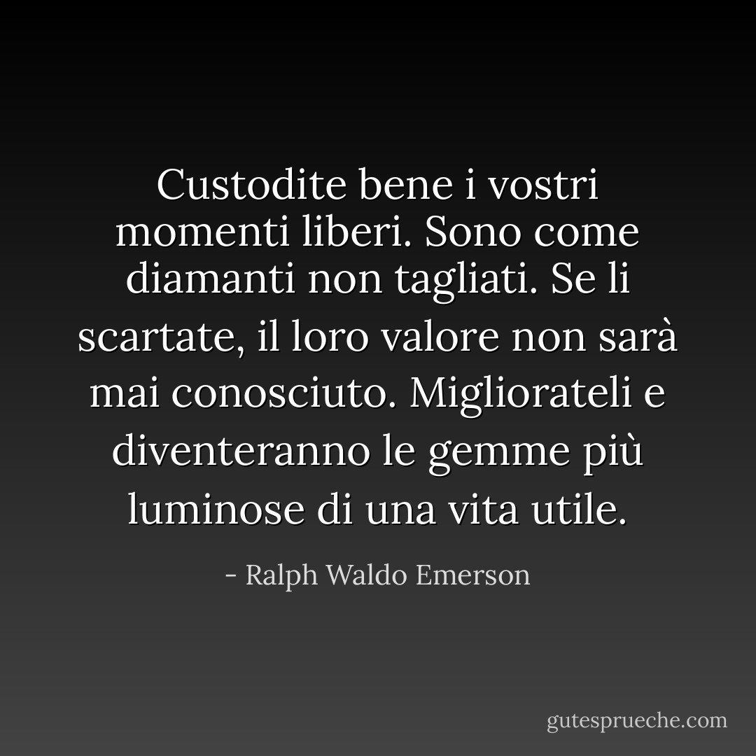 Custodite bene i vostri momenti liberi. Sono come diamanti non tagliati. Se li scartate, il loro valore non sarà mai conosciuto. Migliorateli e diventeranno le gemme più luminose di una vita utile. - Ralph Waldo Emerson