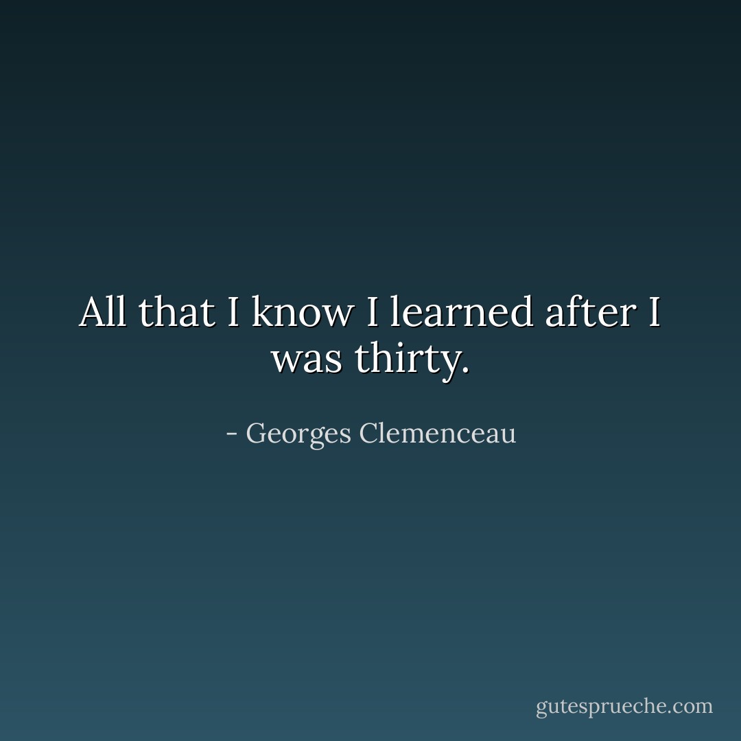 All that I know I learned after I was thirty. - Georges Clemenceau