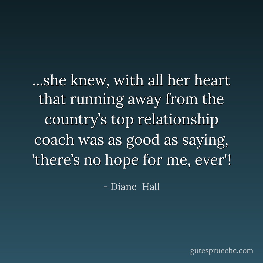...she knew, with all her heart that running away from the country’s top relationship coach was as good as saying, 'there’s no hope for me, ever'! - Diane  Hall