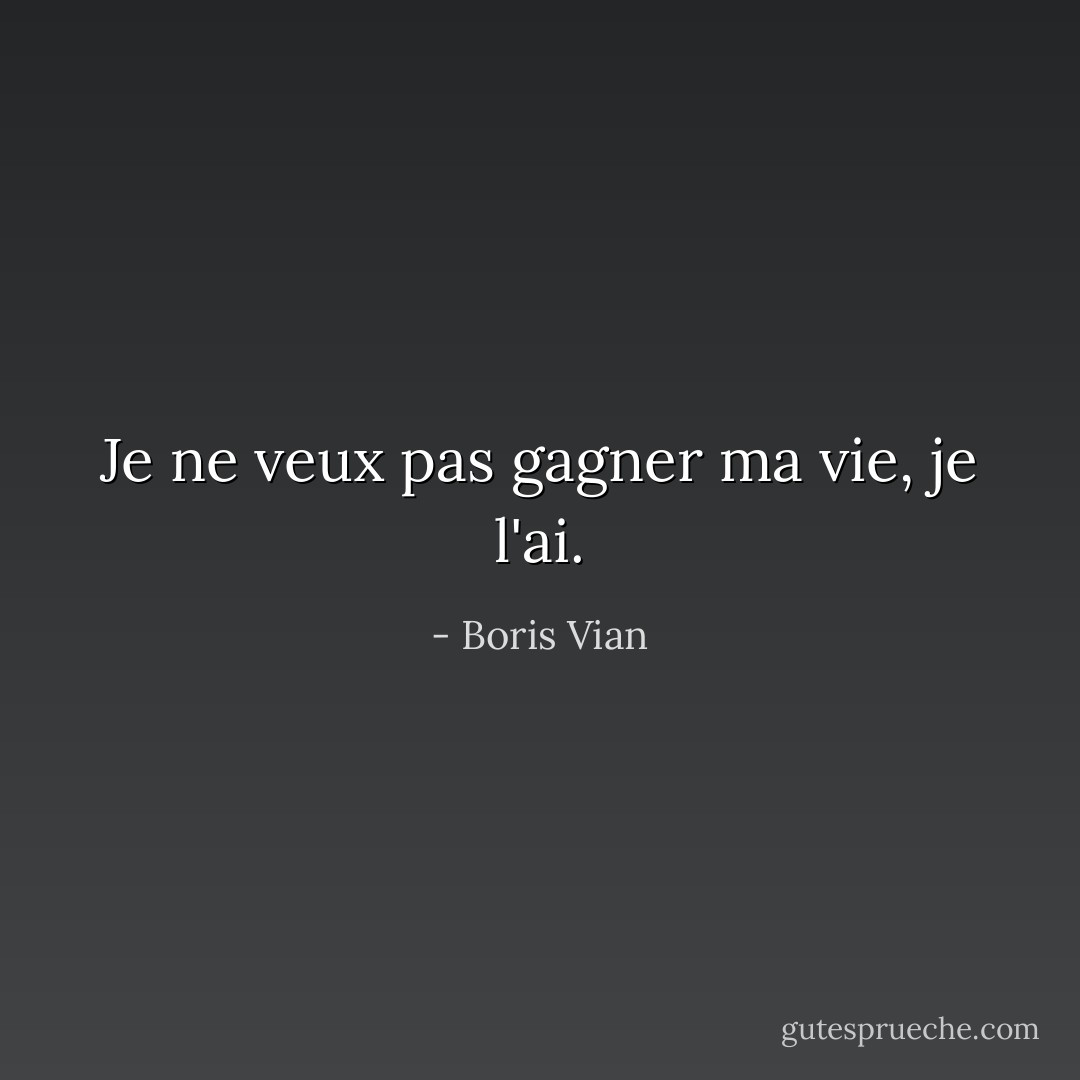 Je ne veux pas gagner ma vie, je l'ai. - Boris Vian
