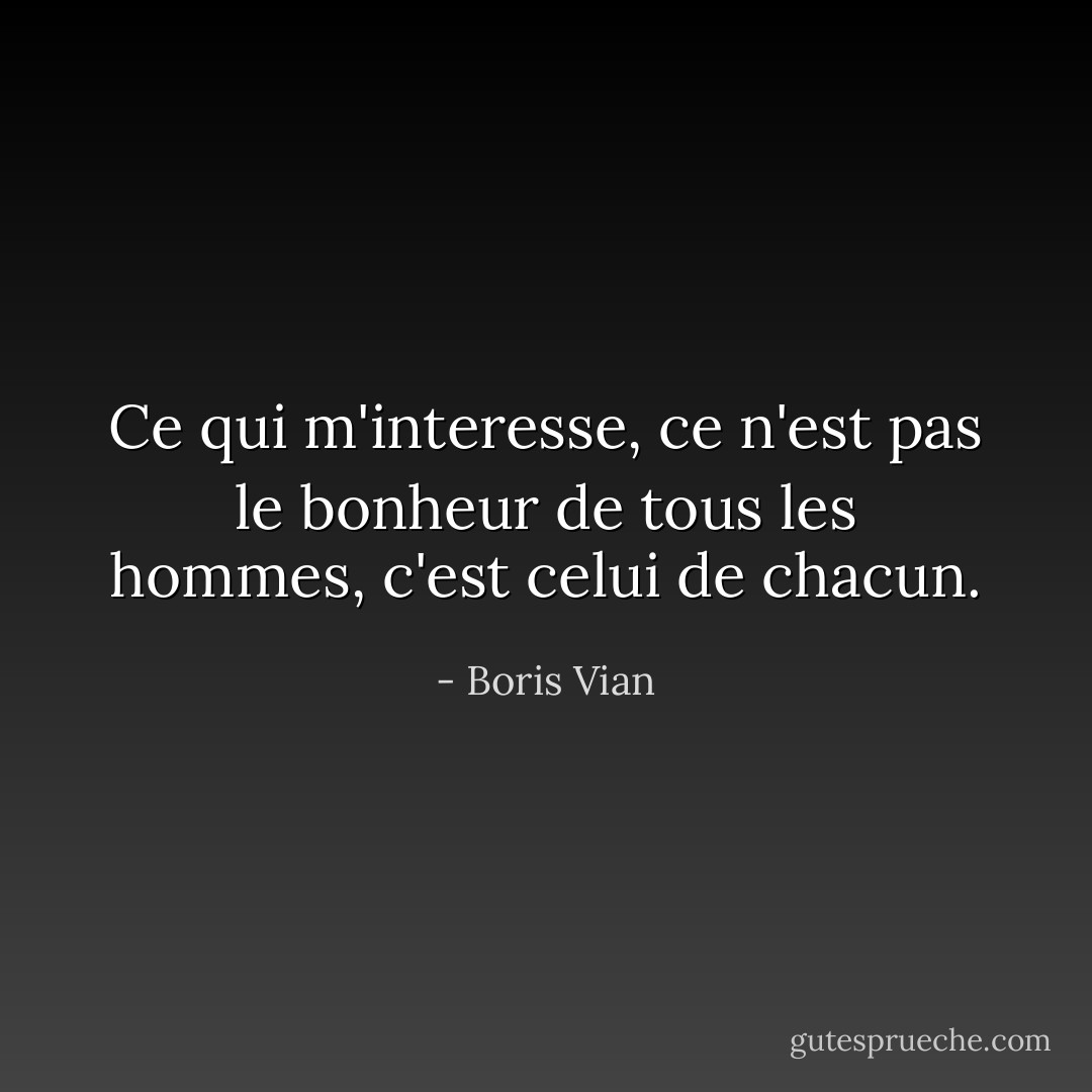 Ce qui m'interesse, ce n'est pas le bonheur de tous les hommes, c'est celui de chacun. - Boris Vian