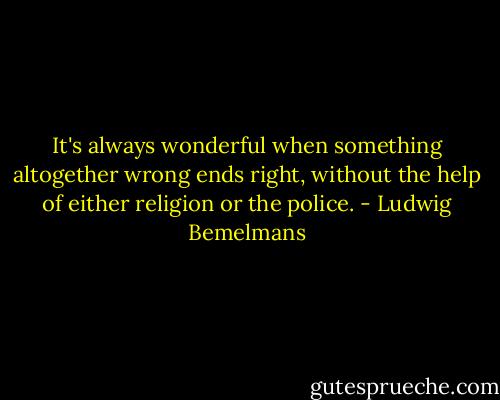 It's always wonderful when something altogether wrong ends right, without the help of either religion or the police. - Ludwig Bemelmans