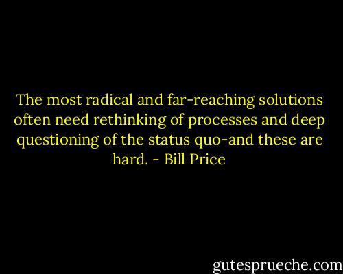 The most radical and far-reaching solutions often need rethinking of processes and deep questioning of the status quo-and these are hard. - Bill Price