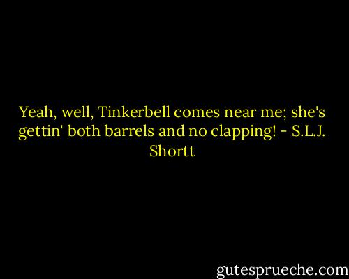 Yeah, well, Tinkerbell comes near me; she's gettin' both barrels and no clapping! - S.L.J. Shortt