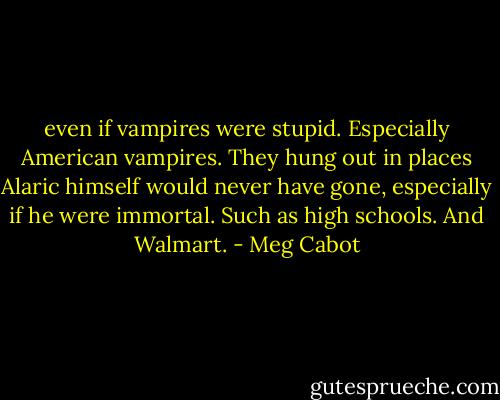 even if vampires were stupid. Especially American vampires. They hung out in places Alaric himself would never have gone, especially if he were immortal. Such as high schools. And Walmart. - Meg Cabot