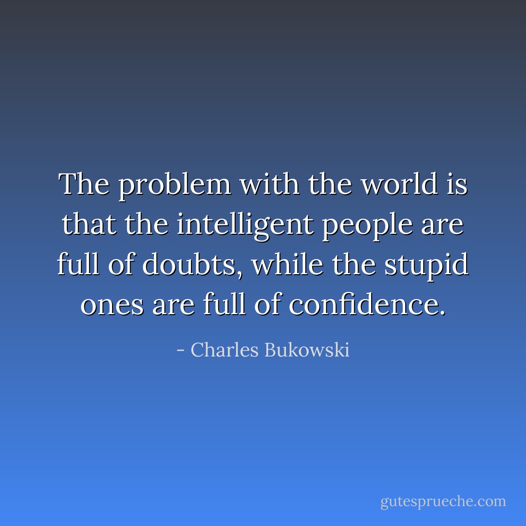 The problem with the world is that the intelligent people are full of doubts, while the stupid ones are full of confidence. - Charles Bukowski