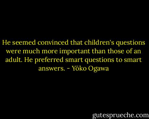 He seemed convinced that children's questions were much more important than those of an adult. He preferred smart questions to smart answers. - Yōko Ogawa