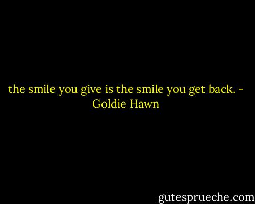 the smile you give is the smile you get back. - Goldie Hawn
