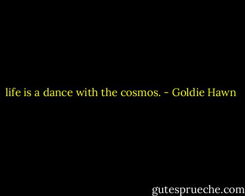 life is a dance with the cosmos. - Goldie Hawn