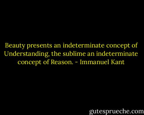 Beauty presents an indeterminate concept of Understanding, the sublime an indeterminate concept of Reason. - Immanuel Kant