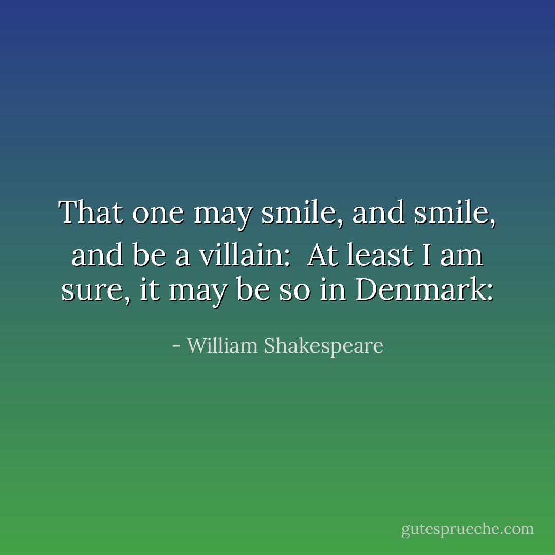 That one may smile, and smile, and be a villain: <br />At least I am sure, it may be so in Denmark: - William Shakespeare