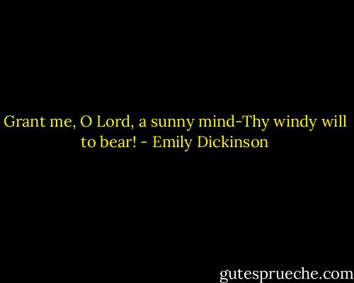 Grant me, O Lord, a sunny mind-Thy windy will to bear! - Emily Dickinson