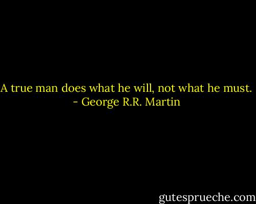 A true man does what he will, not what he must. - George R.R. Martin