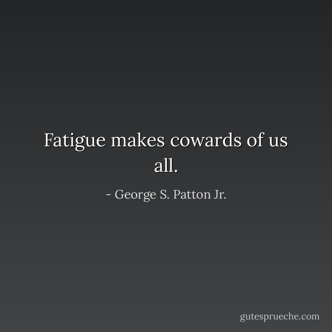 Fatigue makes cowards of us all. - George S. Patton Jr.
