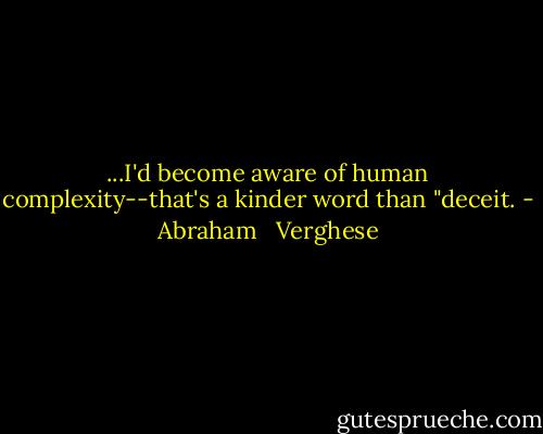 ...I'd become aware of human complexity--that's a kinder word than "deceit. - Abraham   Verghese