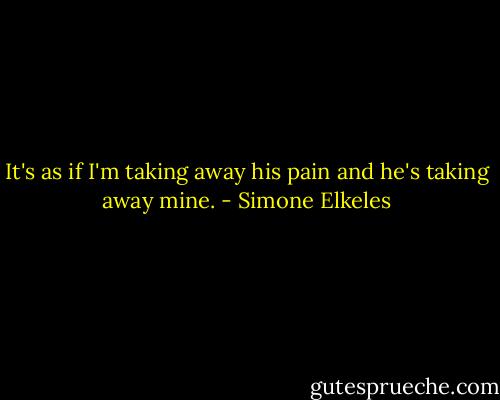 It's as if I'm taking away his pain and he's taking away mine. - Simone Elkeles