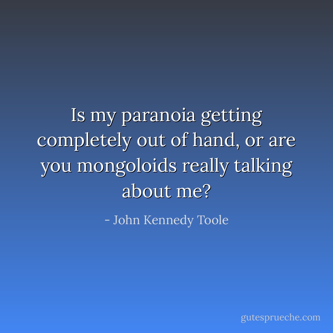Is my paranoia getting completely out of hand, or are you mongoloids really talking about me? - John Kennedy Toole