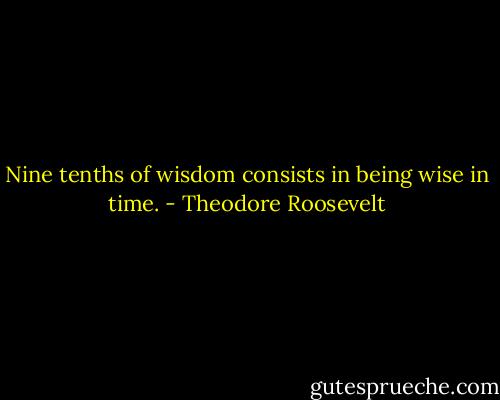 Nine tenths of wisdom consists in being wise in time. - Theodore Roosevelt