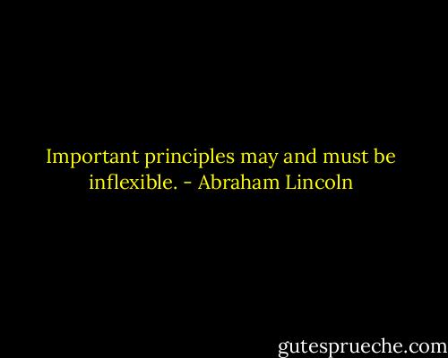 Important principles may and must be inflexible. - Abraham Lincoln