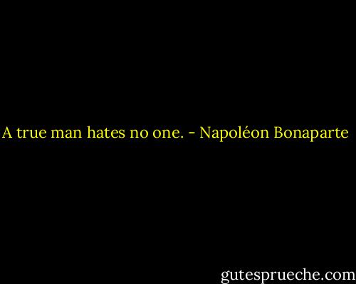 A true man hates no one. - Napoléon Bonaparte