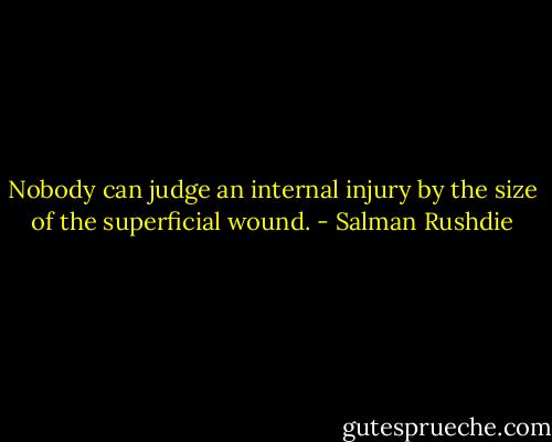 Nobody can judge an internal injury by the size of the superficial wound. - Salman Rushdie