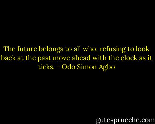 The future belongs to all who, refusing to look back at the past move ahead with the clock as it ticks. - Odo Simon Agbo