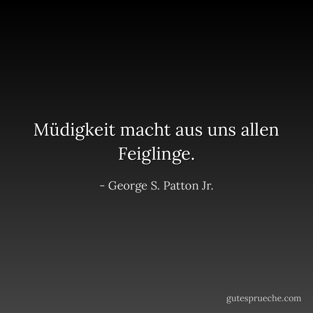 Müdigkeit macht aus uns allen Feiglinge. - George S. Patton Jr.<