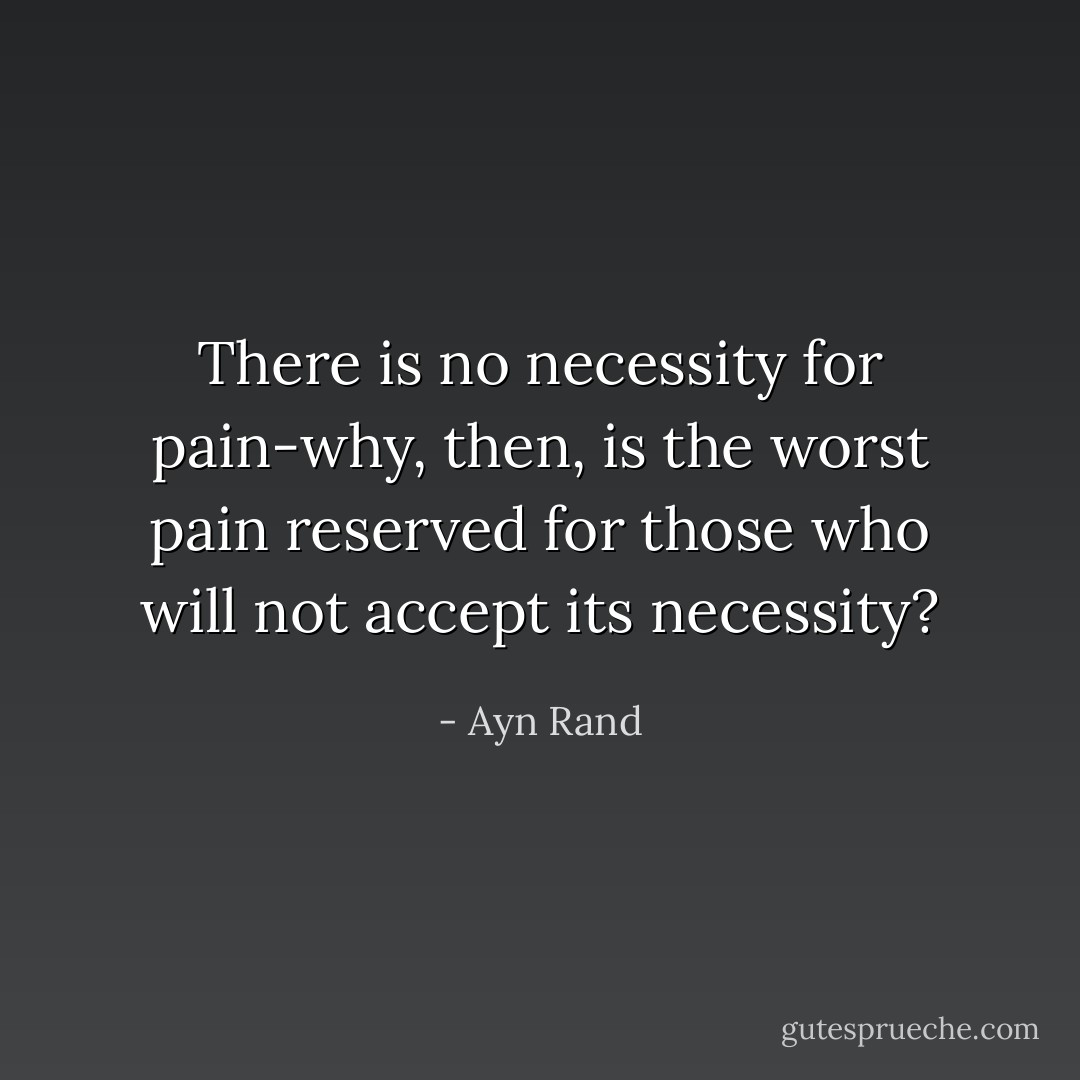 There is no necessity for pain-why, then, is the worst pain reserved for those who will not accept its necessity? - Ayn Rand