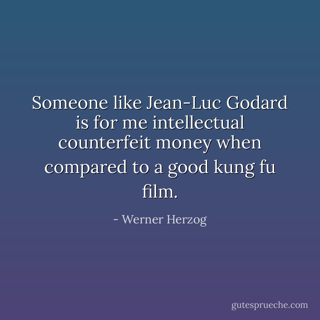 Someone like Jean-Luc Godard is for me intellectual counterfeit money when compared to a good kung fu film. - Werner Herzog