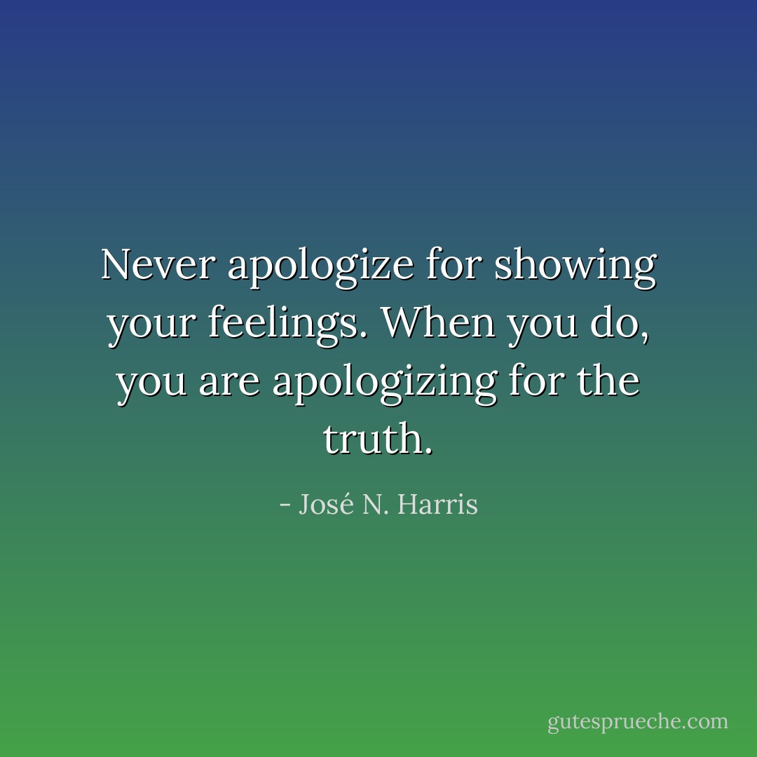 Never apologize for showing your feelings. When you do, you are apologizing for the truth. - José N. Harris
