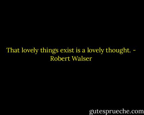 That lovely things exist is a lovely thought. - Robert Walser