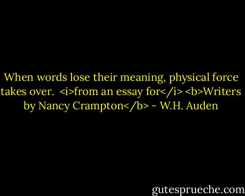 When words lose their meaning, physical force takes over.<br /><br /><i>from an essay for</i> <b>Writers by Nancy Crampton</b> - W.H. Auden