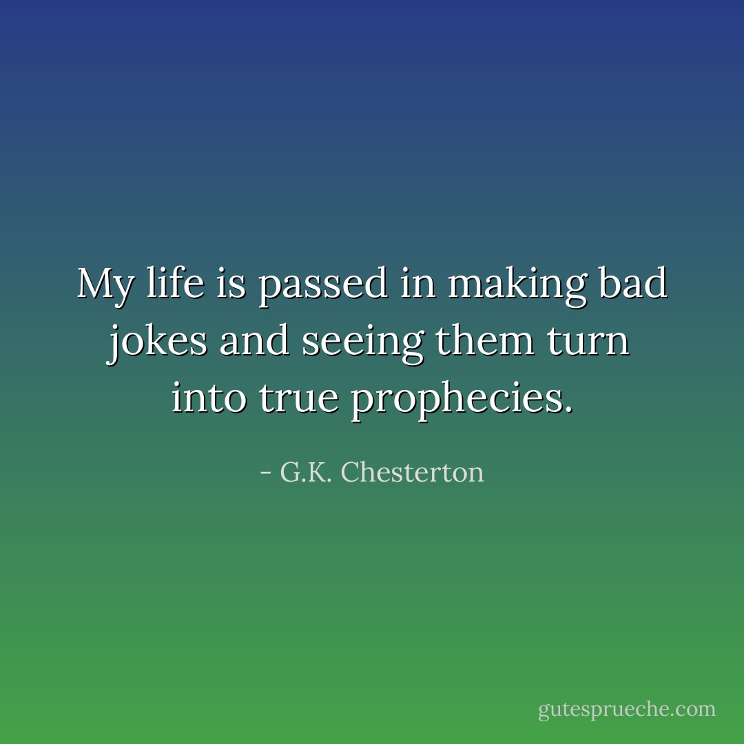 My life is passed in making bad jokes and seeing them turn into true prophecies. - G.K. Chesterton