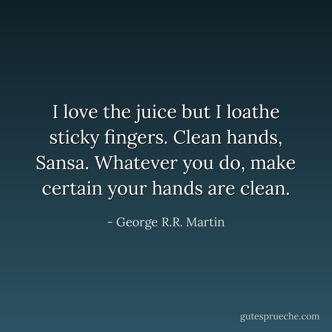 I love the juice but I loathe sticky fingers. Clean hands, Sansa. Whatever you do, make certain your hands are clean. - George R.R. Martin