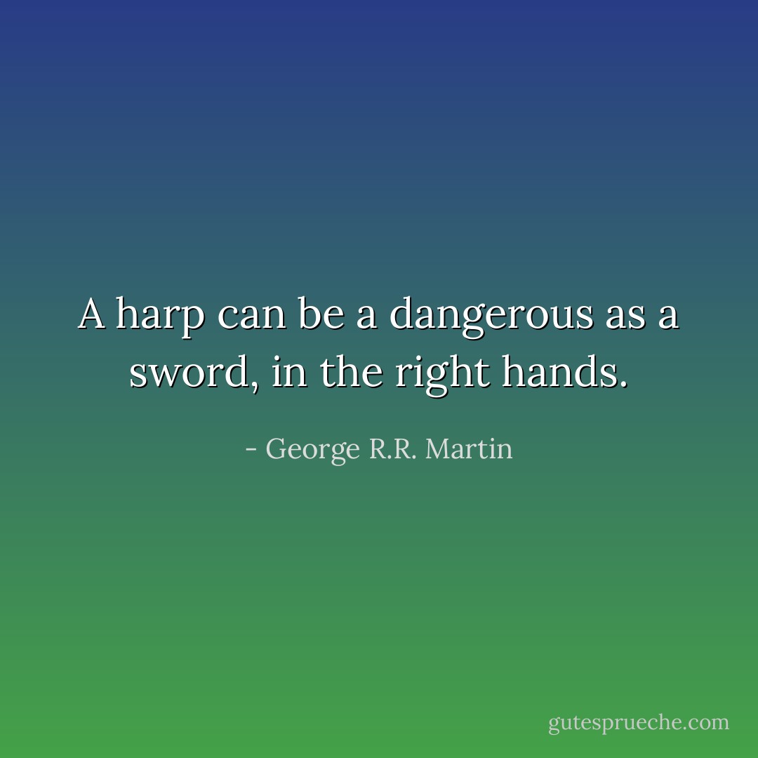 A harp can be a dangerous as a sword, in the right hands. - George R.R. Martin