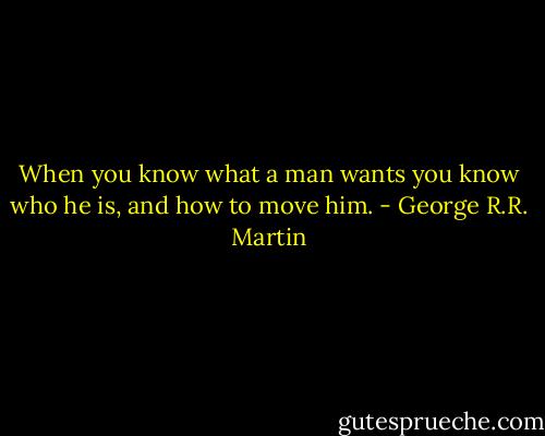 When you know what a man wants you know who he is, and how to move him. - George R.R. Martin
