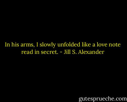 In his arms, I slowly unfolded like a love note read in secret. - Jill S. Alexander