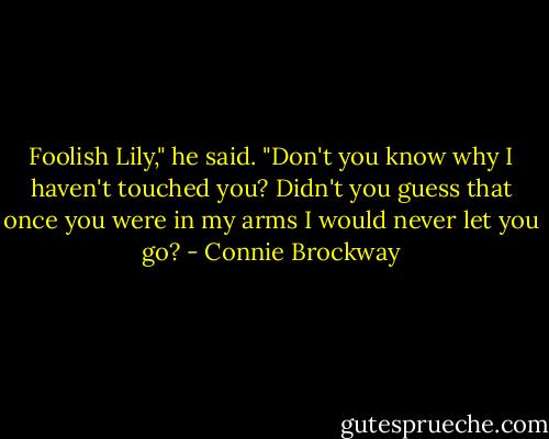 Foolish Lily," he said. "Don't you know why I haven't touched you? Didn't you guess that once you were in my arms I would never let you go? - Connie Brockway