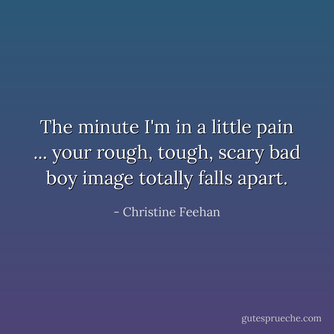 The minute I'm in a little pain ... your rough, tough, scary bad boy image totally falls apart. - Christine Feehan