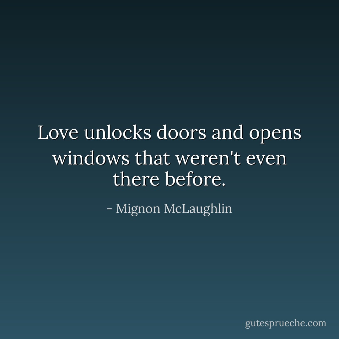 Love unlocks doors and opens windows that weren't even there before. - Mignon McLaughlin