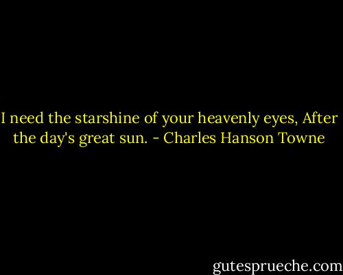 I need the starshine of your heavenly eyes,<br />After the day's great sun. - Charles Hanson Towne