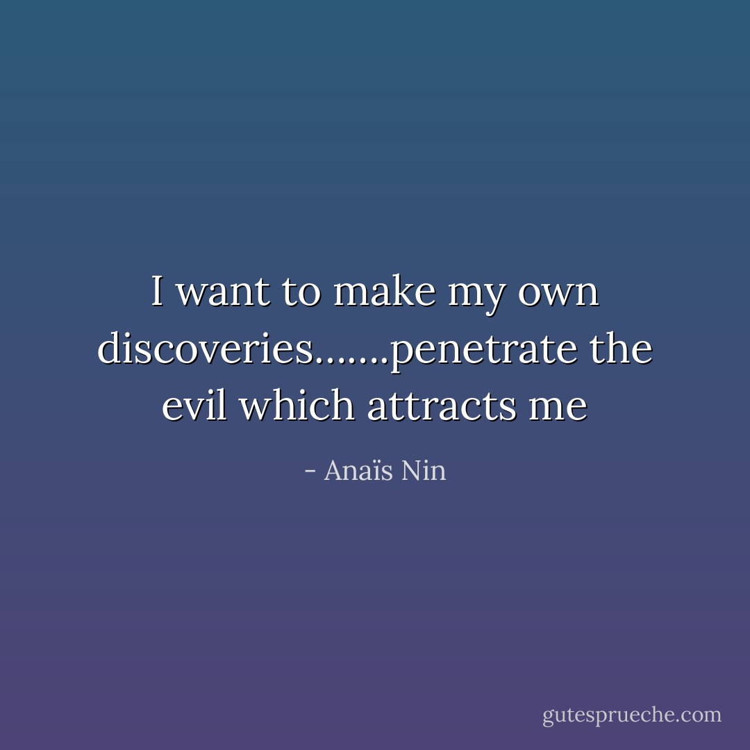 I want to make my own discoveries…….penetrate the evil which attracts me - Anaïs Nin