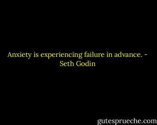 Anxiety is experiencing failure in advance. - Seth Godin